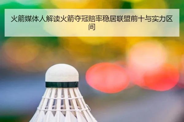 火箭媒体人解读火箭夺冠赔率稳居联盟前十与实力区间