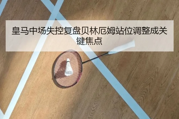 皇马中场失控复盘贝林厄姆站位调整成关键焦点