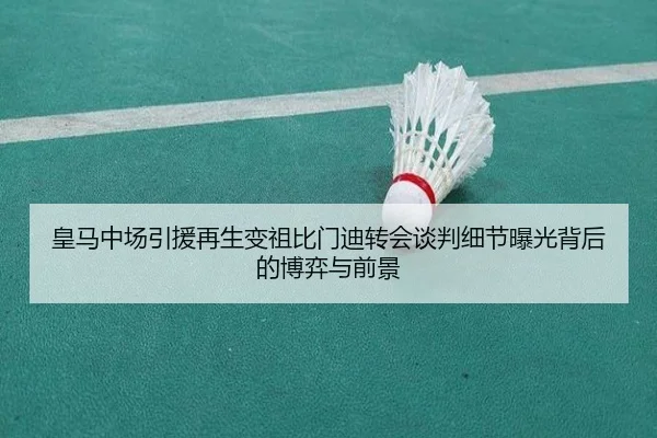 皇马中场引援再生变祖比门迪转会谈判细节曝光背后的博弈与前景